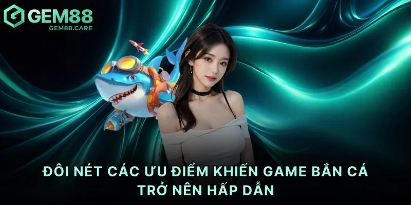 Đôi nét các ưu điểm khiến game bắn cá trở nên hấp dẫn