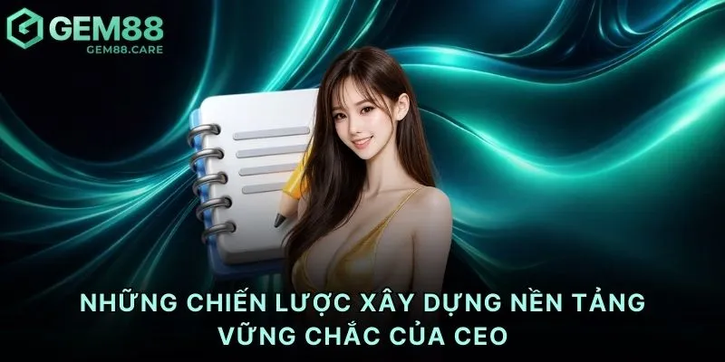 Những chiến lược xây dựng nền tảng vững chắc của CEO