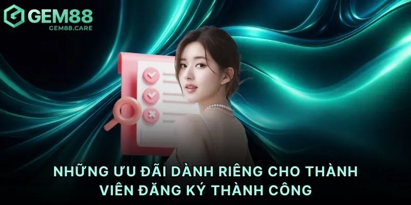 Những ưu đãi dành riêng cho thành viên đăng ký thành công