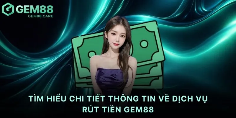 Tìm hiểu chi tiết thông tin về dịch vụ rút tiền Gem88
