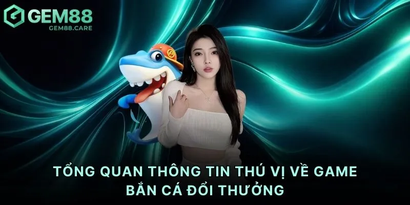 Tổng quan thông tin thú vị về game bắn cá đổi thưởng