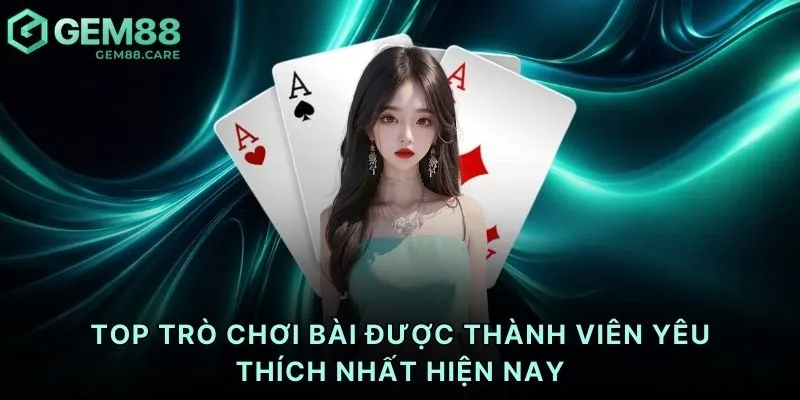 TOP trò chơi bài được thành viên yêu thích nhất hiện nay